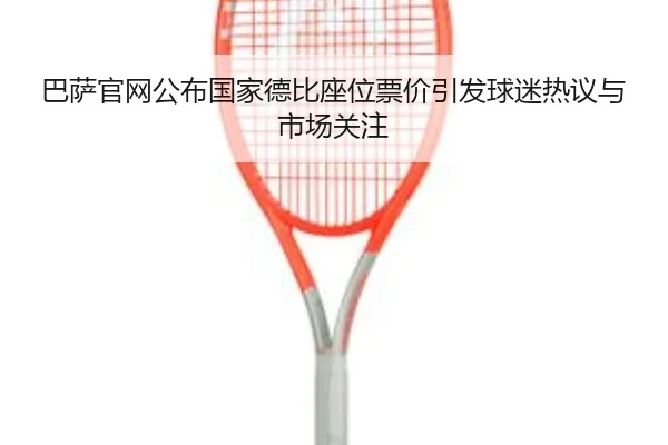 巴萨官网公布国家德比座位票价引发球迷热议与市场关注